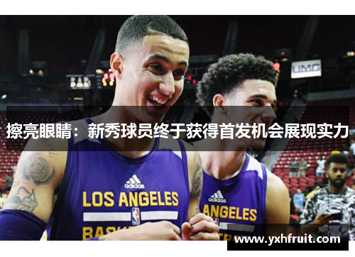 擦亮眼睛：新秀球员终于获得首发机会展现实力